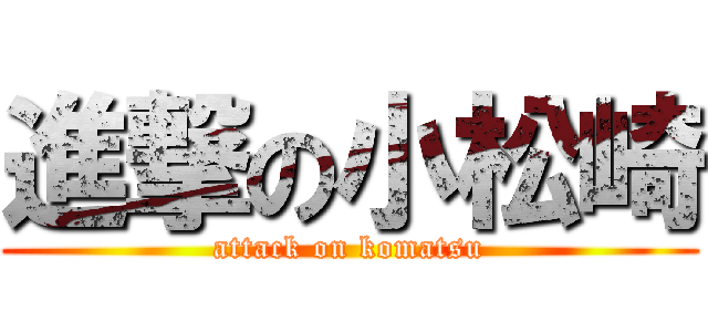 進撃の小松崎 (attack on komatsu)