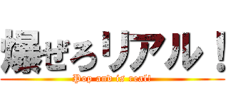 爆ぜろリアル！ (Pop and is real!)