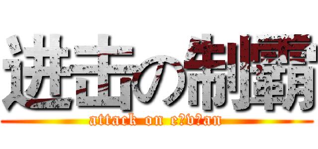进击の制霸 (attack on e v an)