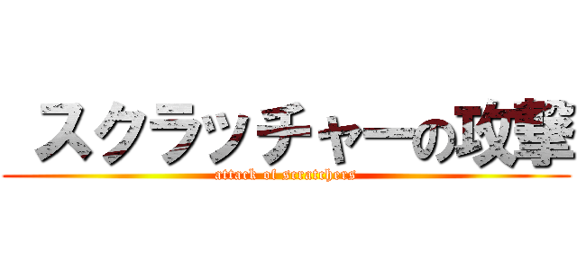  スクラッチャーの攻撃 (attack of scratchers)