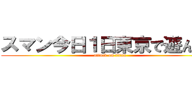 スマン今日１日東京で遊んでた (attack on titan)