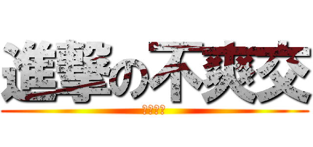 進撃の不爽交 (死蘿莉控)