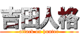 吉田人格 (attack on hunter)