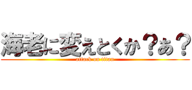 海老に変えとくか？あ？ (attack on titan)