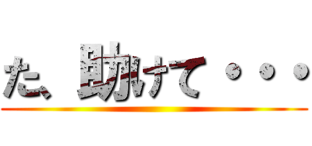 た、助けて・・・ ()