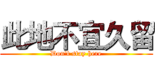 此地不宜久留 (Don't stay here)