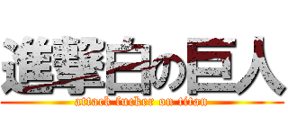 進撃白の巨人 (attack fucker on titan)