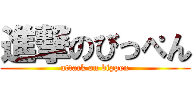 進撃のびっぺん (attack on bippen)