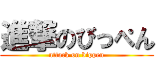 進撃のびっぺん (attack on bippen)