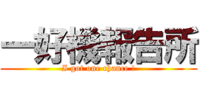 一好機報告所 (I got one chance !)