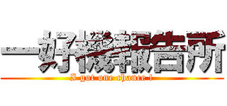 一好機報告所 (I got one chance !)