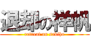 退却の祥帆 (retreat on sakiho)