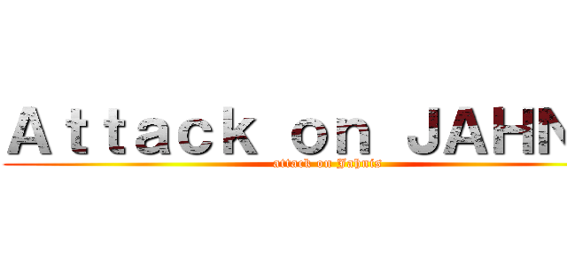Ａｔｔａｃｋ ｏｎ ＪＡＨＮＩＳ (attack on Jahnis)