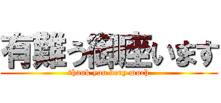 有難う御座います (thank you very much)