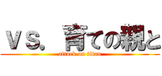 ｖｓ．育ての親と (attack on titan)