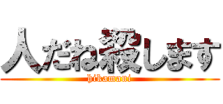 人だね殺します (hikamani)