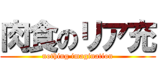 肉食のリア充 (nothing imagination)