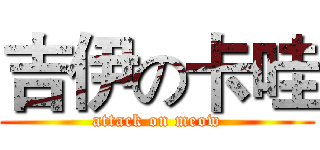 吉伊の卡哇 (attack on meow)