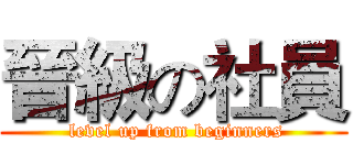 晉級の社員 ( level up from beginners)