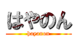 はやのん (hayanon)