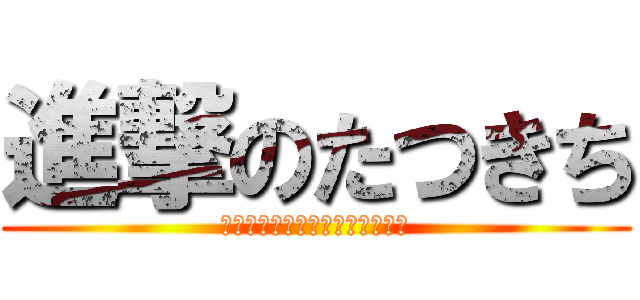 進撃のたつきち (あああああああああああああああ)