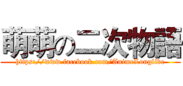 萌萌の二次物語 (https://www.facebook.com/AnimeLonglive)