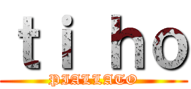 ｔｉ ｈｏ (PIALLATO)