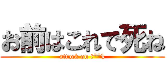 お前はこれで死ね (attack on f**k)