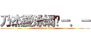 乃杰愛泳嫻喔－．－ (attack on titan)