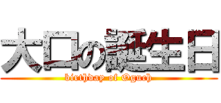 大口の誕生日 (birthday of Oguch)