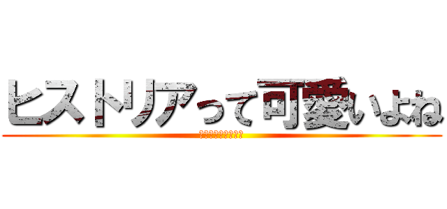 ヒストリアって可愛いよね (天上天下ボクガ独走)