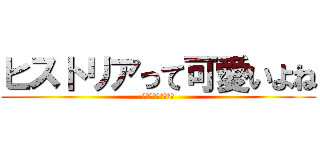 ヒストリアって可愛いよね (天上天下ボクガ独走)