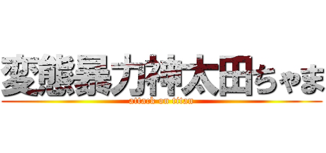 変態暴力神太田ちゃま (attack on titan)