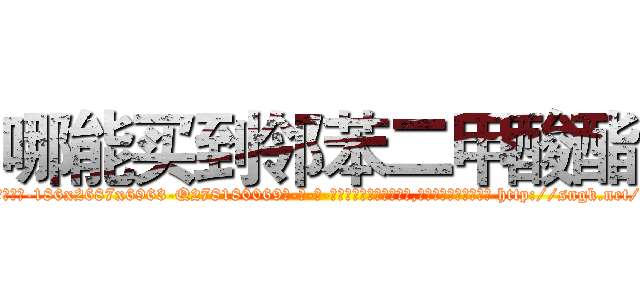 哪能买到邻苯二甲酸酯 (哪能买到邻苯二甲酸酯【电-186x2687x6963-Q278180069元-吉-药-业】我们做的是长期生意,靠的是老客户长期支持 http://sngk.net/6uf0a9
)