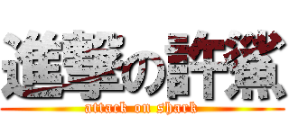 進撃の許鯊 (attack on shark)