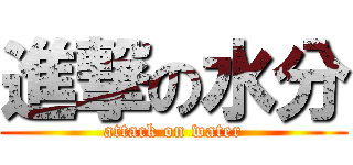 進撃の水分 (attack on water)