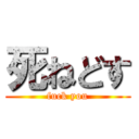 死ねどす (fuck you)