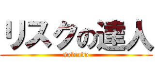 リスクの達人 (soleado)