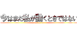 今はまだ私が動くときではない (attack on neet)