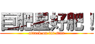 巨肥星好肥！ (attack on fat star)