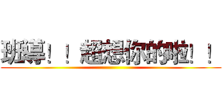 班導！！超想你的啦！！ ()