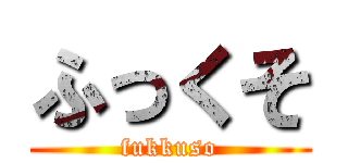 ふっくそ (fukkuso)