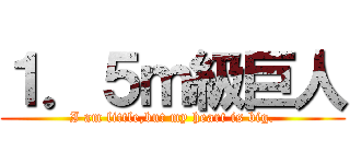 １．５ｍ級巨人 (I am little,but my heart is big.)