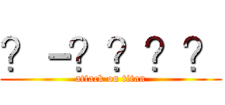 ？－？？？？ (attack on titan)