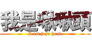 我是啾啾頭 (I am juju head)