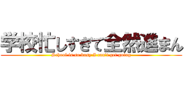 学校忙しすぎて全然進まん (School is so busy I can't get going)