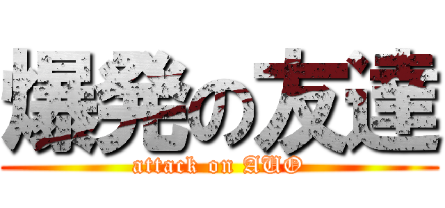 爆発の友達 (attack on AUO)