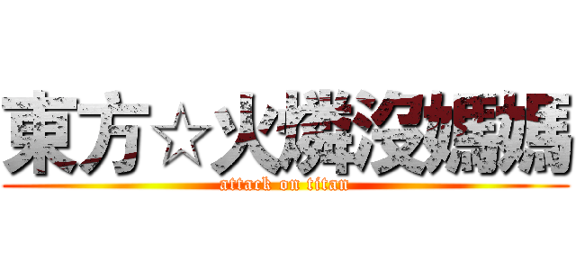 東方☆火燐沒媽媽 (attack on titan)