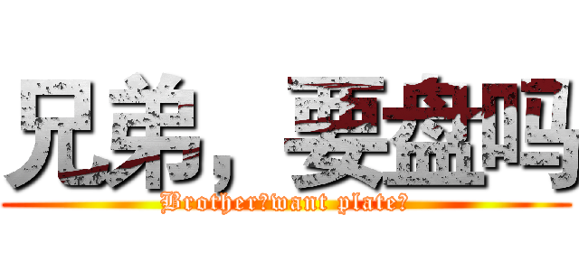 兄弟，要盘吗 (Brother，want plate？)