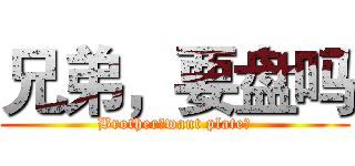 兄弟，要盘吗 (Brother，want plate？)